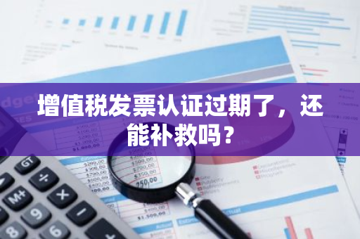 增值税发票认证过期了，还能补救吗？