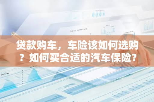 贷款购车，车险该如何选购？如何买合适的汽车保险？