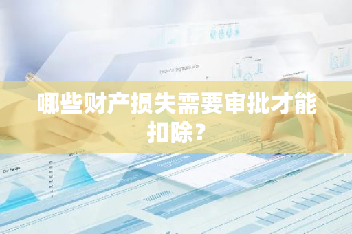 哪些财产损失需要审批才能扣除？