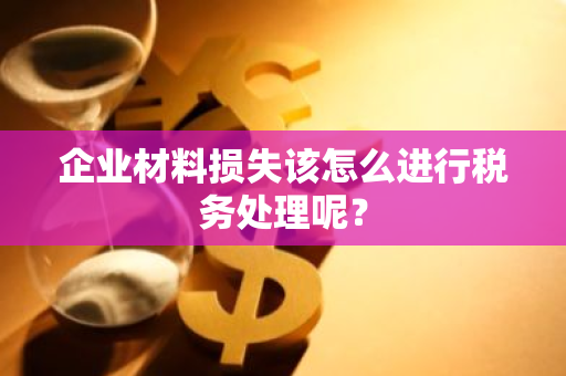企业材料损失该怎么进行税务处理呢？
