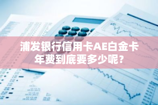 浦发银行信用卡AE白金卡年费到底要多少呢？
