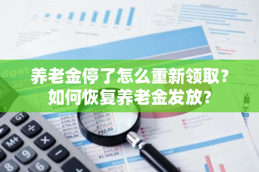养老金停了怎么重新领取？如何恢复养老金发放？