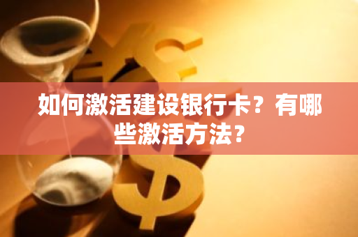 如何激活建设银行卡？有哪些激活方法？
