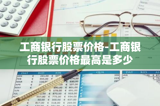 工商银行股票价格-工商银行股票价格最高是多少