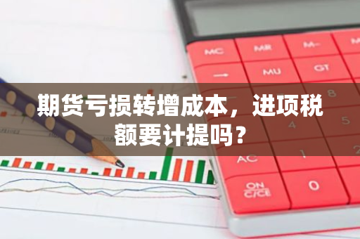 期货亏损转增成本，进项税额要计提吗？