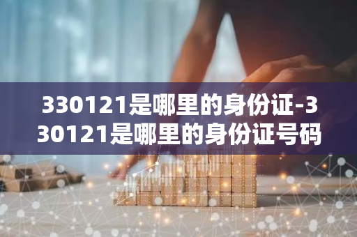 330121是哪里的身份证-330121是哪里的身份证号码