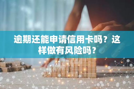 逾期还能申请信用卡吗？这样做有风险吗？