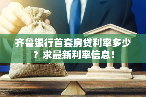 齐鲁银行首套房贷利率多少？求最新利率信息！