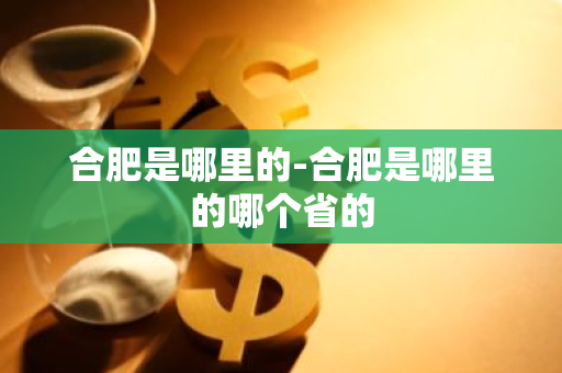 合肥是哪里的-合肥是哪里的哪个省的