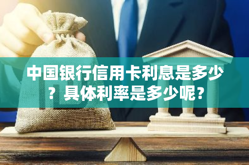 中国银行信用卡利息是多少？具体利率是多少呢？