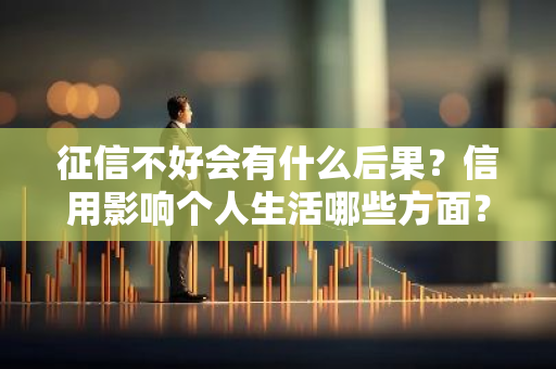 征信不好会有什么后果？信用影响个人生活哪些方面？