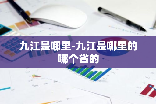 九江是哪里-九江是哪里的哪个省的