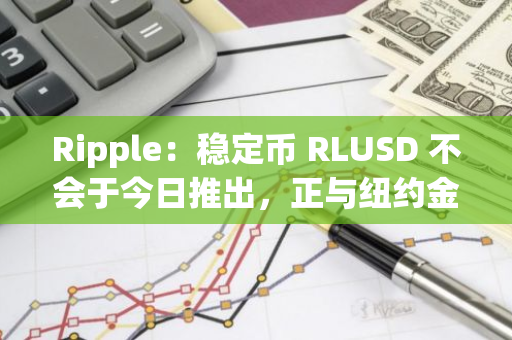 Ripple：稳定币 RLUSD 不会于今日推出，正与纽约金融服务局进行最终审批