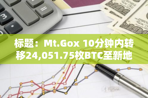 标题：Mt.Gox 10分钟内转移24,051.75枚BTC至新地址，价值约24.3亿美元