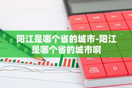 阳江是哪个省的城市-阳江是哪个省的城市啊