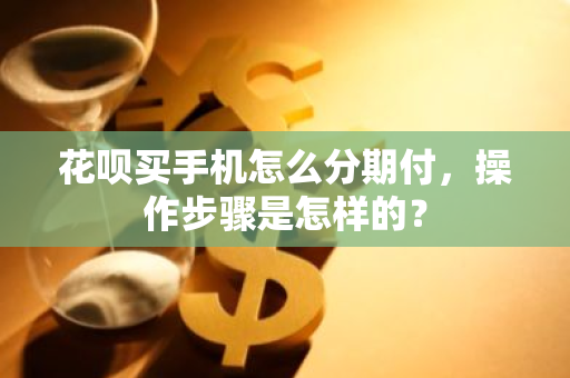 花呗买手机怎么分期付，操作步骤是怎样的？