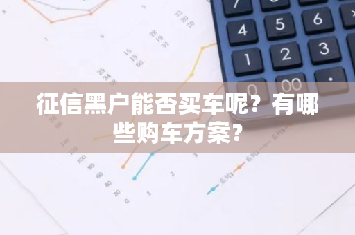 征信黑户能否买车呢？有哪些购车方案？