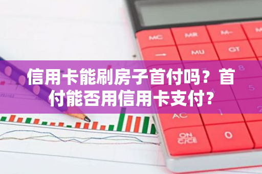 信用卡能刷房子首付吗？首付能否用信用卡支付？
