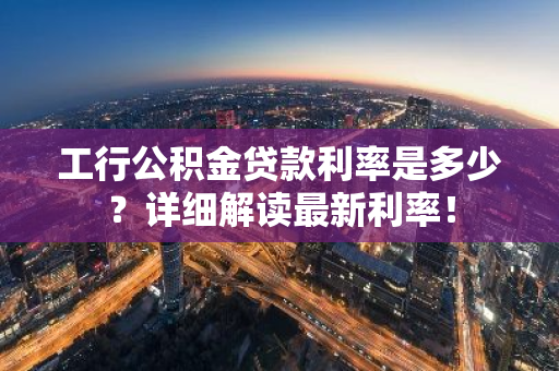 工行公积金贷款利率是多少？详细解读最新利率！
