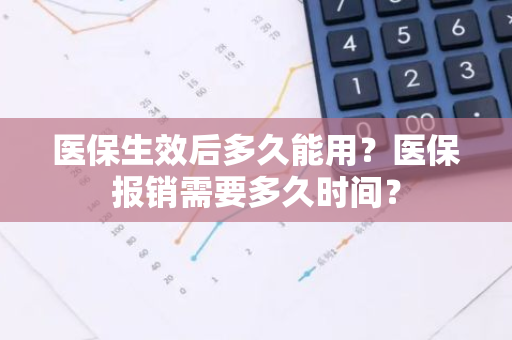 医保生效后多久能用？医保报销需要多久时间？