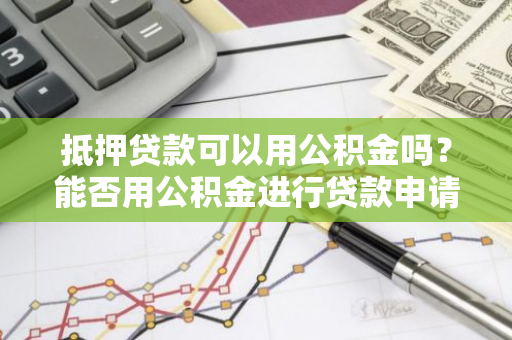 抵押贷款可以用公积金吗？能否用公积金进行贷款申请？