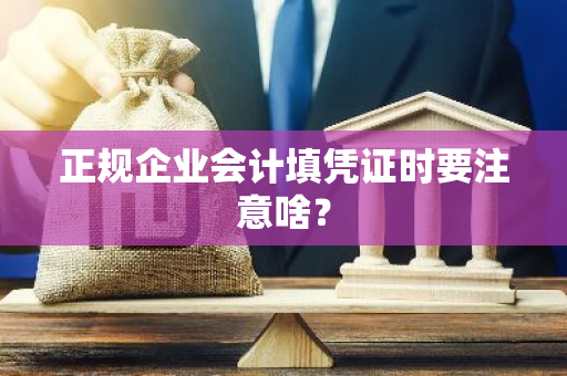 正规企业会计填凭证时要注意啥？