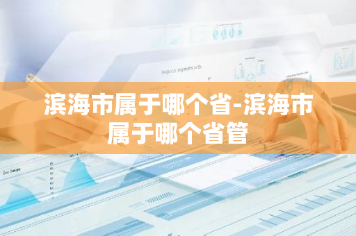 滨海市属于哪个省-滨海市属于哪个省管