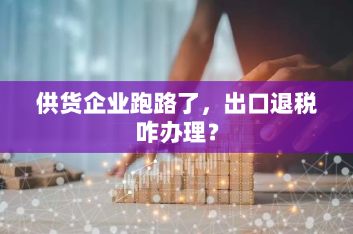 供货企业跑路了，出口退税咋办理？