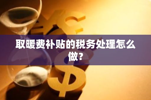 取暖费补贴的税务处理怎么做？