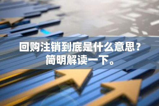 回购注销到底是什么意思？简明解读一下。
