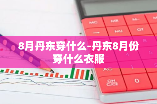 8月丹东穿什么-丹东8月份穿什么衣服
