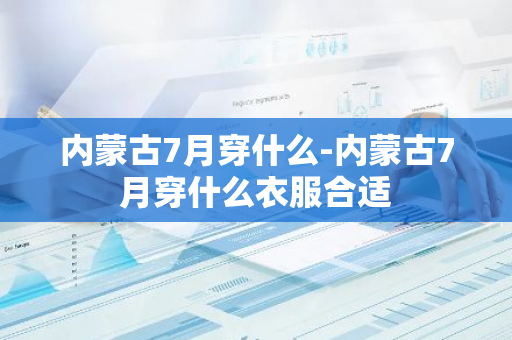 内蒙古7月穿什么-内蒙古7月穿什么衣服合适