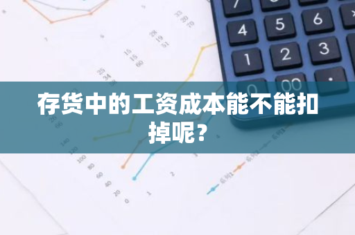 存货中的工资成本能不能扣掉呢？