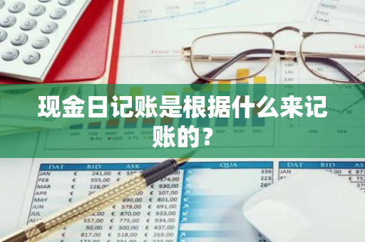 现金日记账是根据什么来记账的？