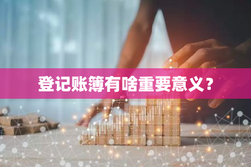 登记账簿有啥重要意义？