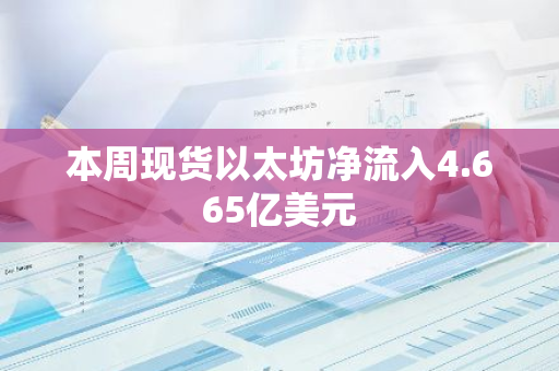 本周现货以太坊净流入4.665亿美元
