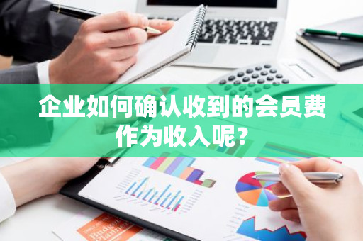 企业如何确认收到的会员费作为收入呢？