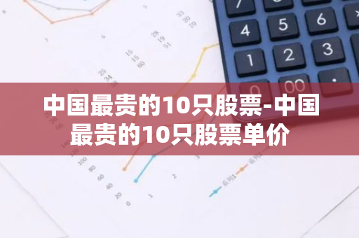 中国最贵的10只股票-中国最贵的10只股票单价