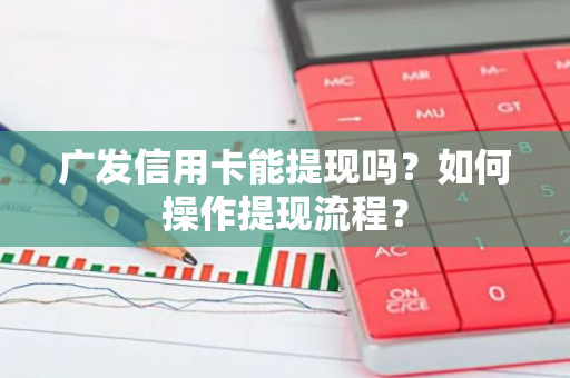 广发信用卡能提现吗？如何操作提现流程？