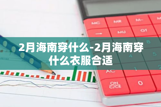 2月海南穿什么-2月海南穿什么衣服合适