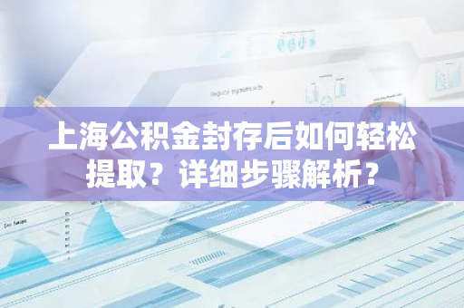 上海公积金封存后如何轻松提取？详细步骤解析？