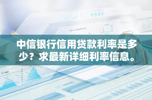 中信银行信用贷款利率是多少？求最新详细利率信息。