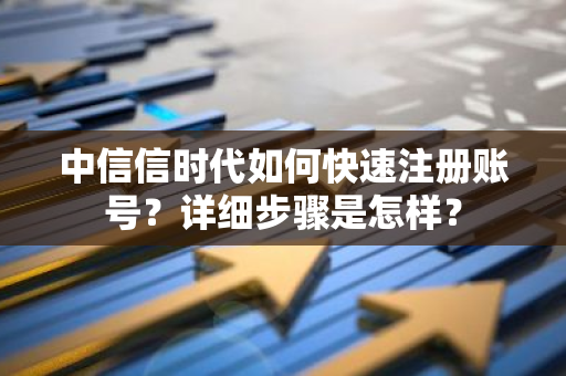 中信信时代如何快速注册账号？详细步骤是怎样？