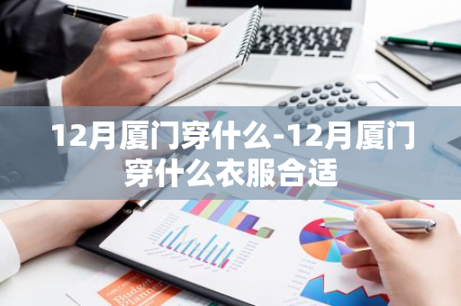 12月厦门穿什么-12月厦门穿什么衣服合适