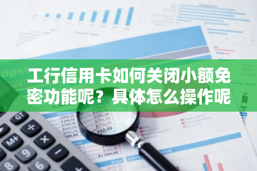 工行信用卡如何关闭小额免密功能呢？具体怎么操作呢？