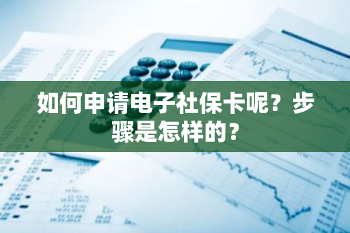 如何申请电子社保卡呢？步骤是怎样的？