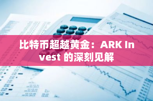 比特币超越黄金：ARK Invest 的深刻见解