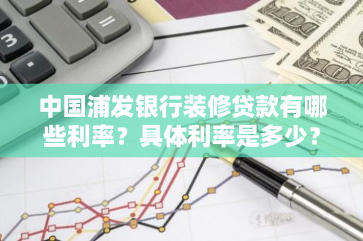 中国浦发银行装修贷款有哪些利率？具体利率是多少？