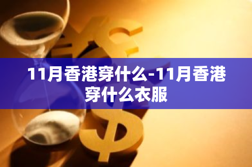 11月香港穿什么-11月香港穿什么衣服