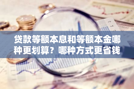 贷款等额本息和等额本金哪种更划算？哪种方式更省钱？